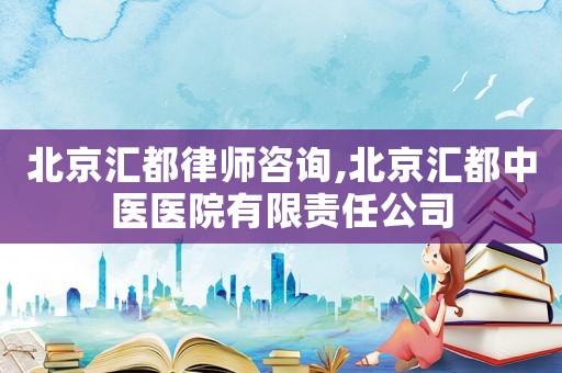 北京匯都律師咨詢(xún),北京匯都中醫(yī)醫(yī)院有限責(zé)任公司