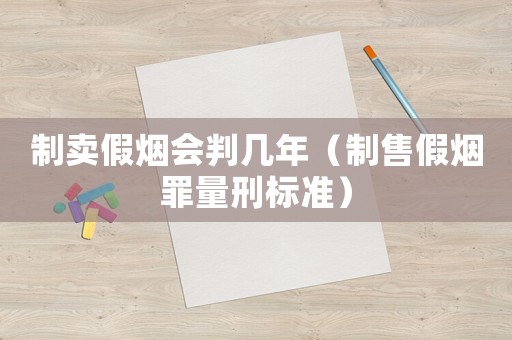 制賣假煙會(huì)判幾年（制售假煙罪量刑標(biāo)準(zhǔn)）