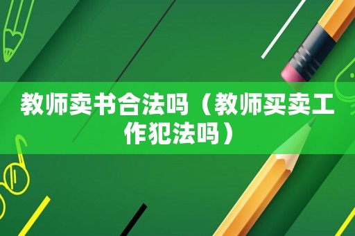 教師賣(mài)書(shū)合法嗎（教師買(mǎi)賣(mài)工作犯法嗎）