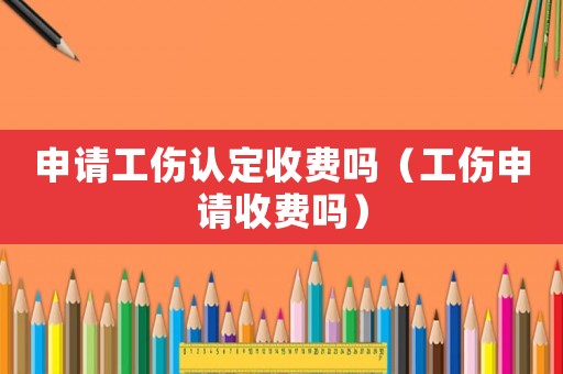 申請(qǐng)工傷認(rèn)定收費(fèi)嗎（工傷申請(qǐng)收費(fèi)嗎）