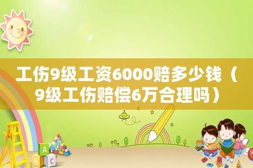 工傷9級(jí)工資6000賠多少錢(qián)（9級(jí)工傷賠償6萬(wàn)合理嗎）