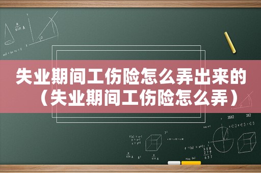 失業(yè)期間工傷險(xiǎn)怎么弄出來的（失業(yè)期間工傷險(xiǎn)怎么弄）