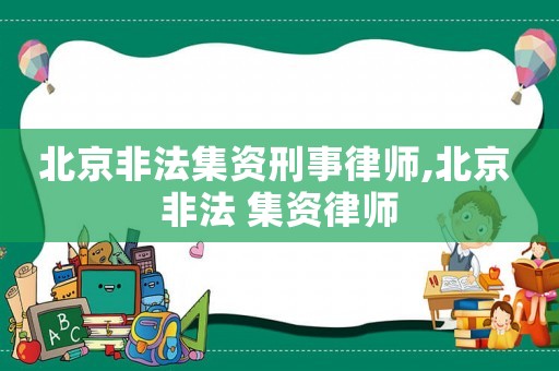 北京非法集資刑事律師,北京 非法 集資律師