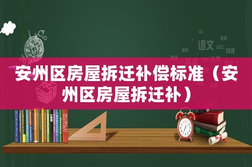 安州區(qū)房屋拆遷補(bǔ)償標(biāo)準(zhǔn)（安州區(qū)房屋拆遷補(bǔ)）