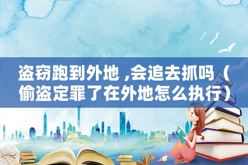 盜竊跑到外地 ,會追去抓嗎（偷盜定罪了在外地怎么執(zhí)行）
