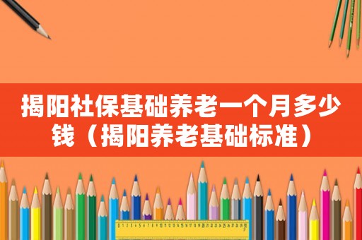 揭陽社保基礎(chǔ)養(yǎng)老一個月多少錢（揭陽養(yǎng)老基礎(chǔ)標準）