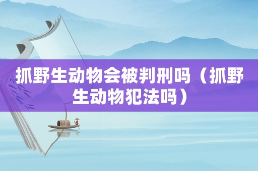 抓野生動(dòng)物會(huì)被判刑嗎（抓野生動(dòng)物犯法嗎）