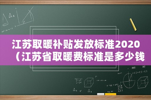 江蘇取暖補貼發(fā)放標準2020（江蘇省取暖費標準是多少錢）
