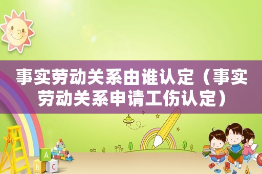 事實(shí)勞動(dòng)關(guān)系由誰認(rèn)定（事實(shí)勞動(dòng)關(guān)系申請(qǐng)工傷認(rèn)定）