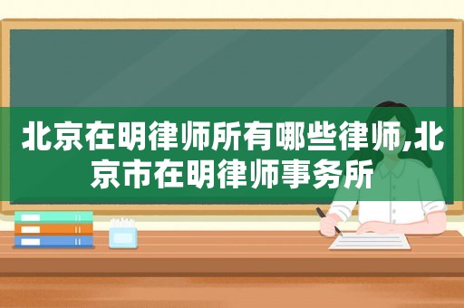 北京在明律師所有哪些律師,北京市在明律師事務所