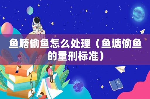 魚塘偷魚怎么處理（魚塘偷魚的量刑標(biāo)準(zhǔn)）