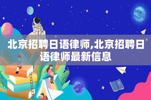 北京招聘日語(yǔ)律師,北京招聘日語(yǔ)律師最新信息