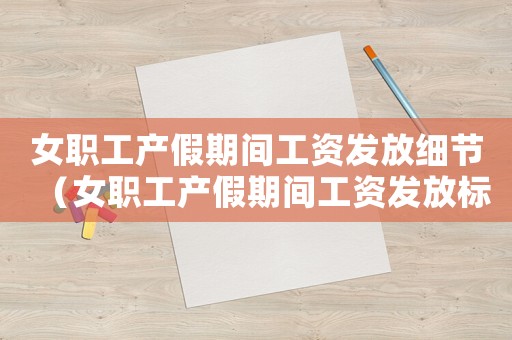 女職工產(chǎn)假期間工資發(fā)放細(xì)節(jié)（女職工產(chǎn)假期間工資發(fā)放標(biāo)準(zhǔn)）