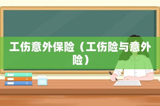 工傷意外保險(xiǎn)（工傷險(xiǎn)與意外險(xiǎn)）
