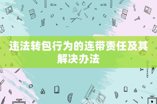 違法轉(zhuǎn)包行為的連帶責(zé)任及其解決辦法
