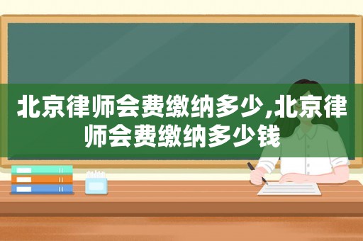 北京律師會(huì)費(fèi)繳納多少,北京律師會(huì)費(fèi)繳納多少錢