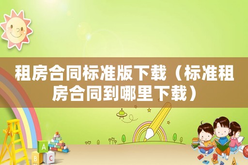 租房合同標(biāo)準(zhǔn)版下載（標(biāo)準(zhǔn)租房合同到哪里下載）