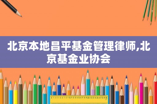 北京本地昌平基金管理律師,北京基金業(yè)協(xié)會