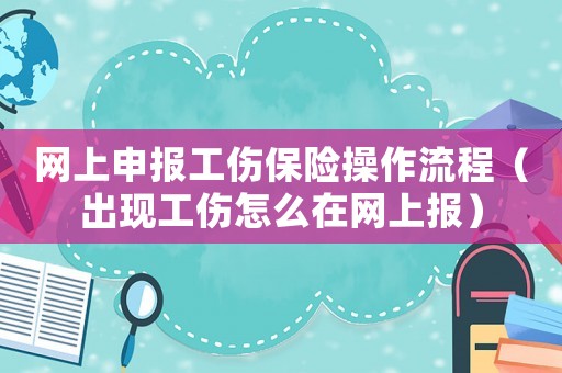 網(wǎng)上申報(bào)工傷保險(xiǎn)操作流程（出現(xiàn)工傷怎么在網(wǎng)上報(bào)）