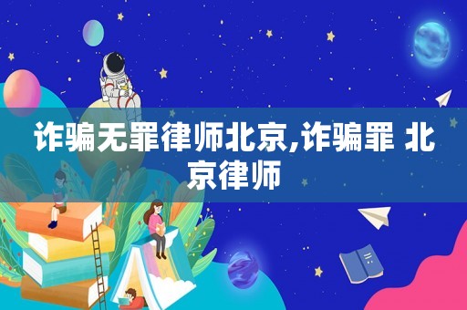 詐騙無(wú)罪律師北京,詐騙罪 北京律師
