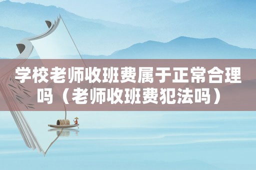 學(xué)校老師收班費屬于正常合理嗎（老師收班費犯法嗎）