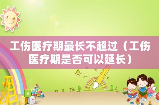 工傷醫(yī)療期最長不超過（工傷醫(yī)療期是否可以延長）