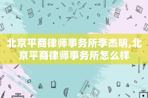 北京平商律師事務(wù)所李杰明,北京平商律師事務(wù)所怎么樣