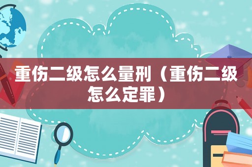 重傷二級怎么量刑（重傷二級怎么定罪）