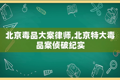 北京毒品大案律師,北京特大毒品案?jìng)善萍o(jì)實(shí)