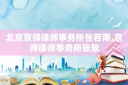 北京京師律師事務(wù)所張若南,京師律師事務(wù)所張景