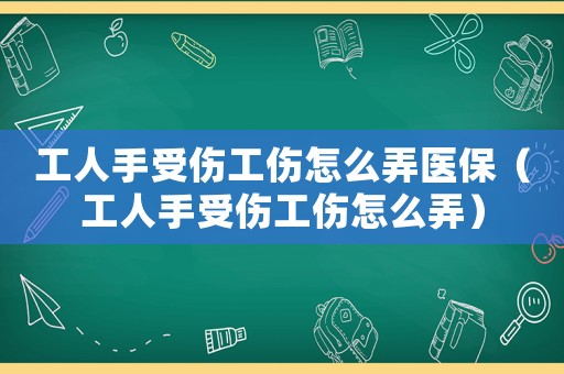 工人手受傷工傷怎么弄醫(yī)保（工人手受傷工傷怎么弄）
