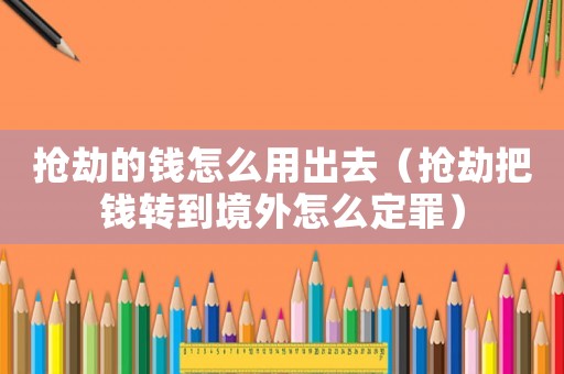 搶劫的錢怎么用出去（搶劫把錢轉(zhuǎn)到境外怎么定罪）