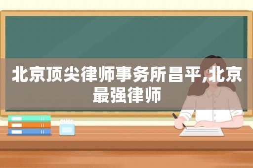 北京頂尖律師事務(wù)所昌平,北京最強(qiáng)律師