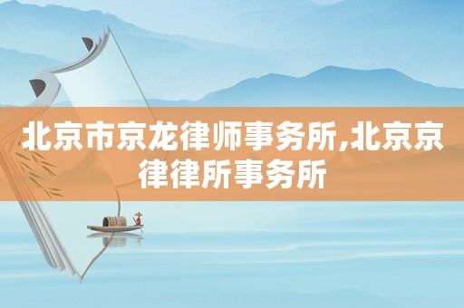 北京市京龍律師事務(wù)所,北京京律律所事務(wù)所