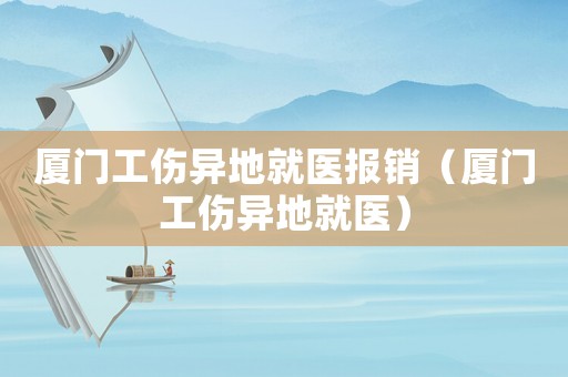 廈門(mén)工傷異地就醫(yī)報(bào)銷(xiāo)（廈門(mén)工傷異地就醫(yī)）