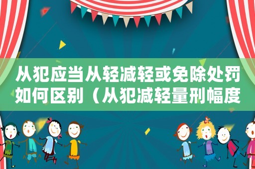 從犯應當從輕減輕或免除處罰如何區(qū)別（從犯減輕量刑幅度）