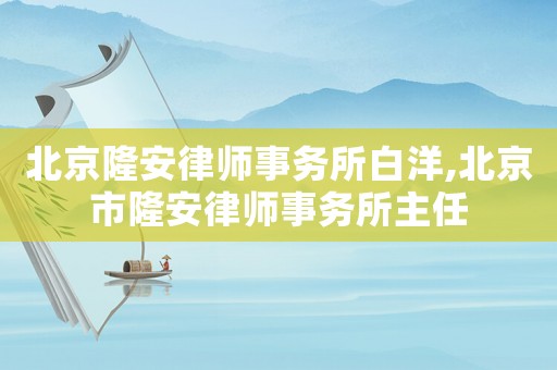 北京隆安律師事務所白洋,北京市隆安律師事務所主任