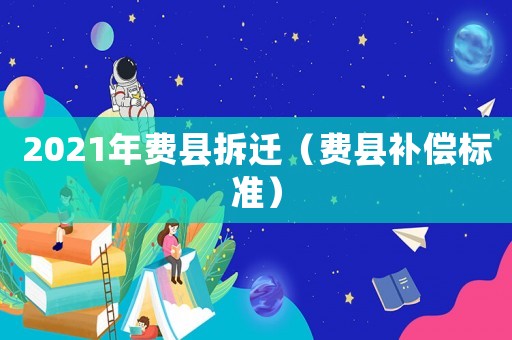 2021年費(fèi)縣拆遷（費(fèi)縣補(bǔ)償標(biāo)準(zhǔn)）