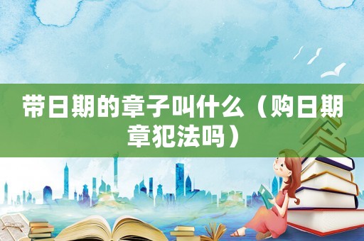 帶日期的章子叫什么（購(gòu)日期章犯法嗎）