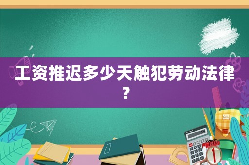 工資推遲多少天觸犯勞動法律？
