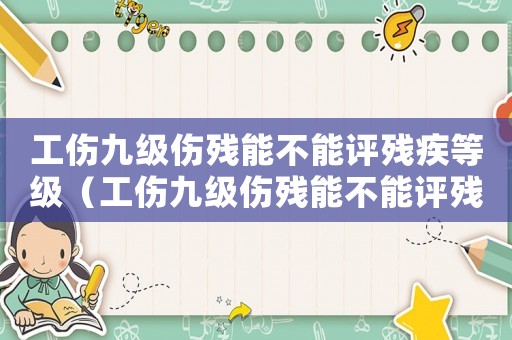 工傷九級傷殘能不能評殘疾等級（工傷九級傷殘能不能評殘）