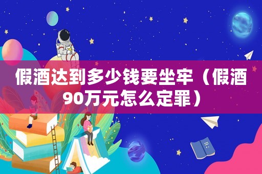假酒達到多少錢要坐牢（假酒90萬元怎么定罪）