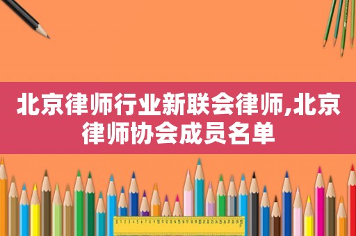 北京律師行業(yè)新聯(lián)會(huì)律師,北京律師協(xié)會(huì)成員名單