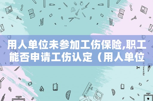 用人單位未參加工傷保險,職工能否申請工傷認(rèn)定（用人單位沒有為職工申請工傷）