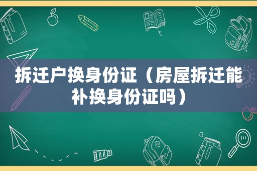 拆遷戶換身份證（房屋拆遷能補換身份證嗎）