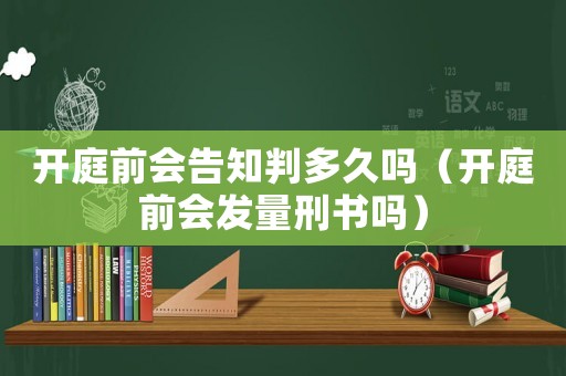 開庭前會告知判多久嗎（開庭前會發(fā)量刑書嗎）