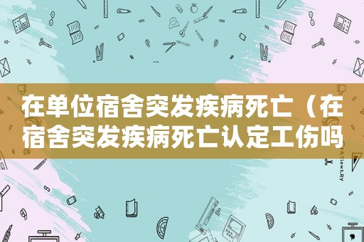 在單位宿舍突發(fā)疾病死亡（在宿舍突發(fā)疾病死亡認定工傷嗎）