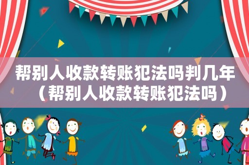 幫別人收款轉(zhuǎn)賬犯法嗎判幾年（幫別人收款轉(zhuǎn)賬犯法嗎）