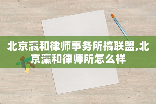 北京瀛和律師事務(wù)所搞聯(lián)盟,北京瀛和律師所怎么樣