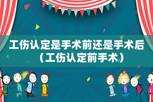 工傷認(rèn)定是手術(shù)前還是手術(shù)后（工傷認(rèn)定前手術(shù)）